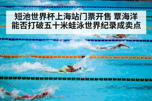 短池世界杯上海站门票开售 覃海洋能否打破五十米蛙泳世界纪录成卖点
